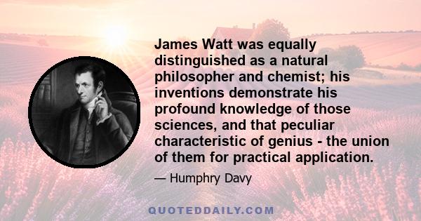 James Watt was equally distinguished as a natural philosopher and chemist; his inventions demonstrate his profound knowledge of those sciences, and that peculiar characteristic of genius - the union of them for