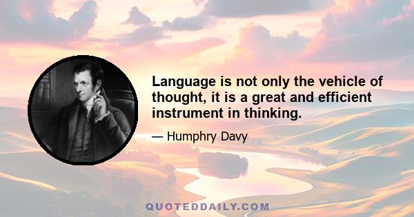 Language is not only the vehicle of thought, it is a great and efficient instrument in thinking.