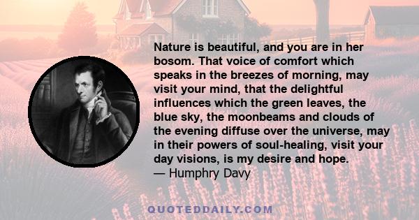 Nature is beautiful, and you are in her bosom. That voice of comfort which speaks in the breezes of morning, may visit your mind, that the delightful influences which the green leaves, the blue sky, the moonbeams and