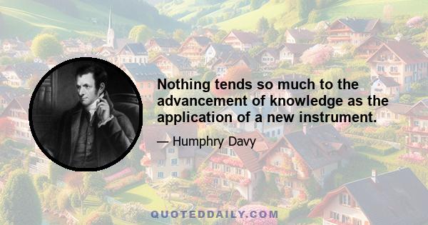 Nothing tends so much to the advancement of knowledge as the application of a new instrument.