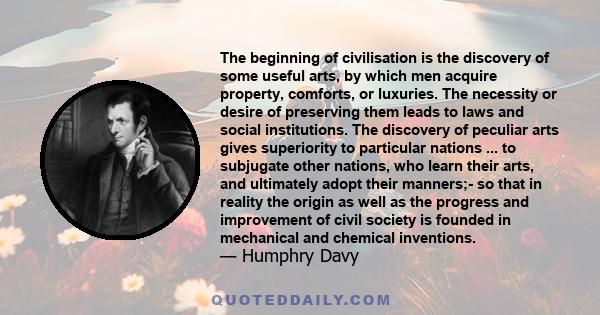 The beginning of civilisation is the discovery of some useful arts, by which men acquire property, comforts, or luxuries. The necessity or desire of preserving them leads to laws and social institutions. The discovery