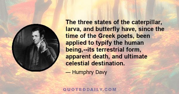 The three states of the caterpillar, larva, and butterfly have, since the time of the Greek poets, been applied to typify the human being,--its terrestrial form, apparent death, and ultimate celestial destination.