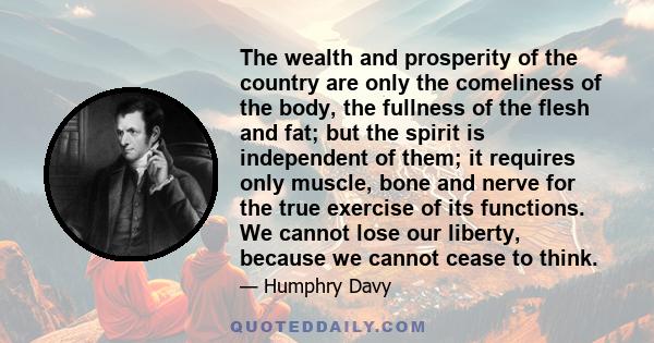 The wealth and prosperity of the country are only the comeliness of the body, the fullness of the flesh and fat; but the spirit is independent of them; it requires only muscle, bone and nerve for the true exercise of