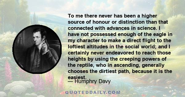 To me there never has been a higher source of honour or distinction than that connected with advances in science. I have not possessed enough of the eagle in my character to make a direct flight to the loftiest