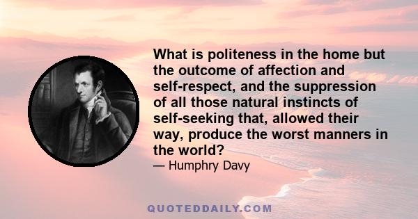 What is politeness in the home but the outcome of affection and self-respect, and the suppression of all those natural instincts of self-seeking that, allowed their way, produce the worst manners in the world?