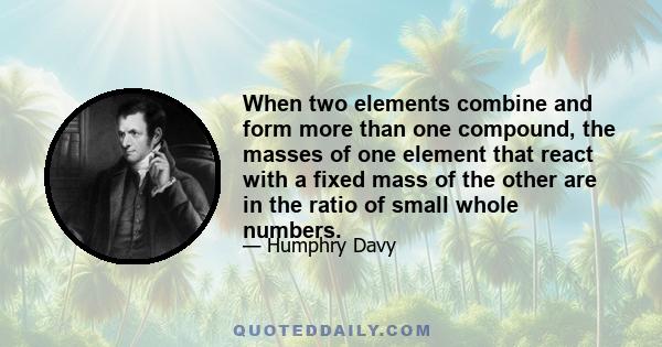 When two elements combine and form more than one compound, the masses of one element that react with a fixed mass of the other are in the ratio of small whole numbers.