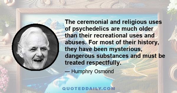 The ceremonial and religious uses of psychedelics are much older than their recreational uses and abuses. For most of their history, they have been mysterious, dangerous substances and must be treated respectfully.