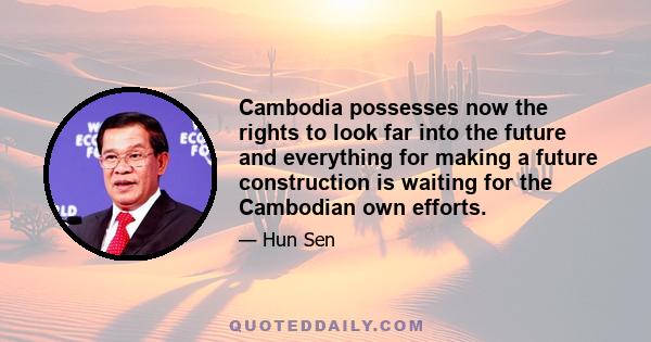 Cambodia possesses now the rights to look far into the future and everything for making a future construction is waiting for the Cambodian own efforts.