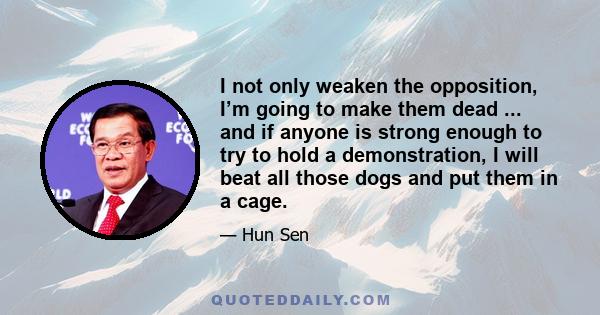 I not only weaken the opposition, I’m going to make them dead ... and if anyone is strong enough to try to hold a demonstration, I will beat all those dogs and put them in a cage.