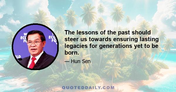 The lessons of the past should steer us towards ensuring lasting legacies for generations yet to be born.