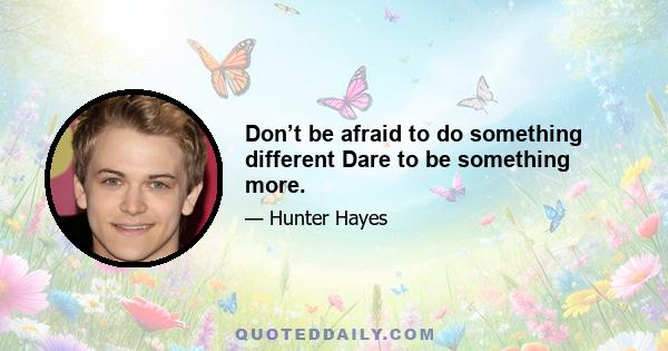 Don’t be afraid to do something different Dare to be something more.