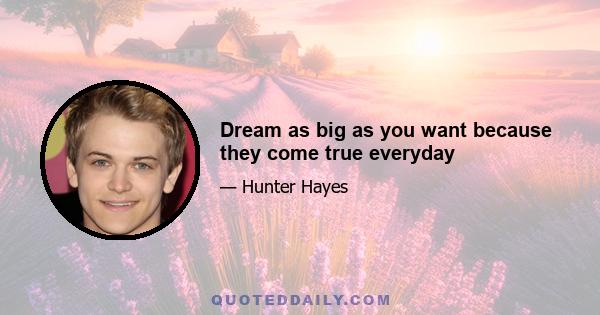 Dream as big as you want because they come true everyday