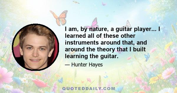 I am, by nature, a guitar player... I learned all of these other instruments around that, and around the theory that I built learning the guitar.