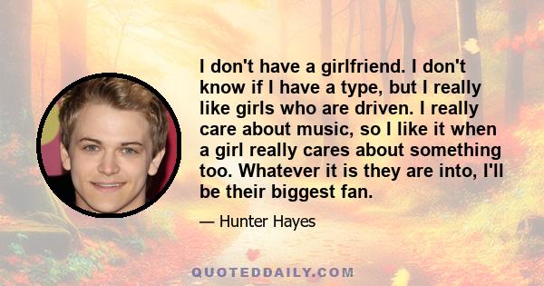 I don't have a girlfriend. I don't know if I have a type, but I really like girls who are driven. I really care about music, so I like it when a girl really cares about something too. Whatever it is they are into, I'll