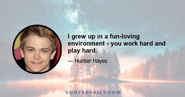 I grew up in a fun-loving environment - you work hard and play hard.