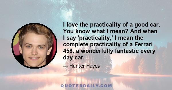 I love the practicality of a good car. You know what I mean? And when I say 'practicality,' I mean the complete practicality of a Ferrari 458, a wonderfully fantastic every day car.