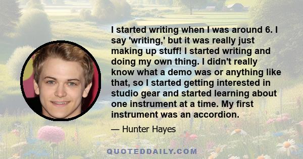 I started writing when I was around 6. I say 'writing,' but it was really just making up stuff! I started writing and doing my own thing. I didn't really know what a demo was or anything like that, so I started getting