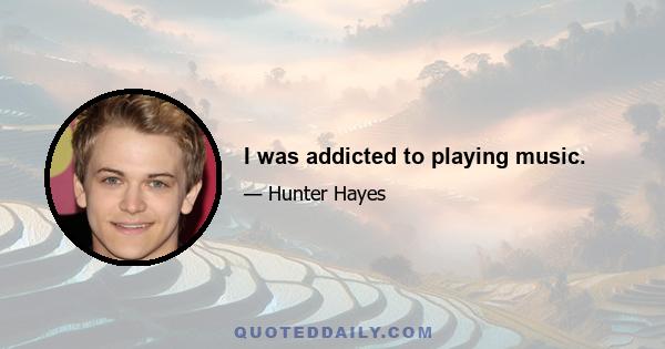 I was addicted to playing music.