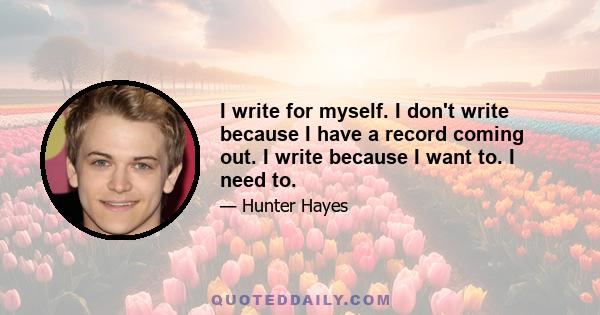 I write for myself. I don't write because I have a record coming out. I write because I want to. I need to.