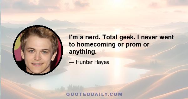 I'm a nerd. Total geek. I never went to homecoming or prom or anything.