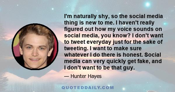 I'm naturally shy, so the social media thing is new to me. I haven't really figured out how my voice sounds on social media, you know? I don't want to tweet everyday just for the sake of tweeting. I want to make sure