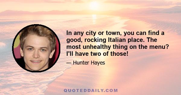 In any city or town, you can find a good, rocking Italian place. The most unhealthy thing on the menu? I'll have two of those!