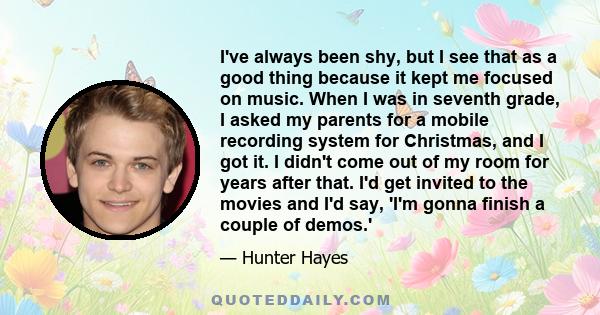 I've always been shy, but I see that as a good thing because it kept me focused on music. When I was in seventh grade, I asked my parents for a mobile recording system for Christmas, and I got it. I didn't come out of