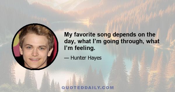 My favorite song depends on the day, what I’m going through, what I’m feeling.