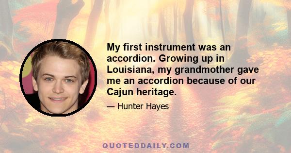 My first instrument was an accordion. Growing up in Louisiana, my grandmother gave me an accordion because of our Cajun heritage.