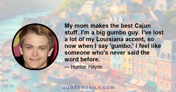 My mom makes the best Cajun stuff. I'm a big gumbo guy. I've lost a lot of my Louisiana accent, so now when I say 'gumbo,' I feel like someone who's never said the word before.