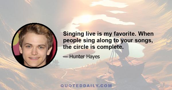 Singing live is my favorite. When people sing along to your songs, the circle is complete.