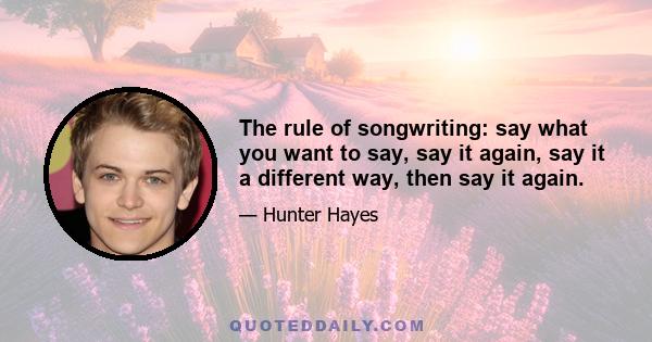 The rule of songwriting: say what you want to say, say it again, say it a different way, then say it again.