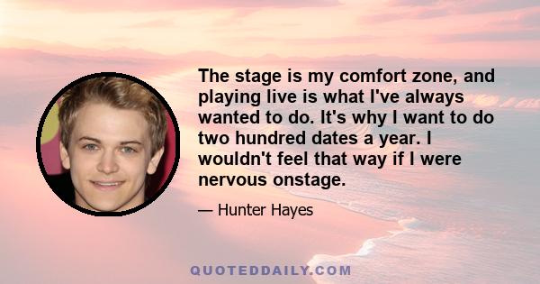 The stage is my comfort zone, and playing live is what I've always wanted to do. It's why I want to do two hundred dates a year. I wouldn't feel that way if I were nervous onstage.