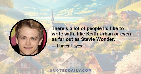 There's a lot of people I'd like to write with, like Keith Urban or even as far out as Stevie Wonder.