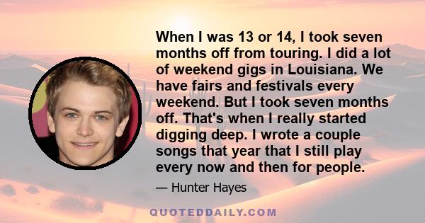 When I was 13 or 14, I took seven months off from touring. I did a lot of weekend gigs in Louisiana. We have fairs and festivals every weekend. But I took seven months off. That's when I really started digging deep. I