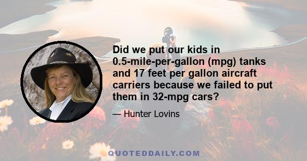 Did we put our kids in 0.5-mile-per-gallon (mpg) tanks and 17 feet per gallon aircraft carriers because we failed to put them in 32-mpg cars?