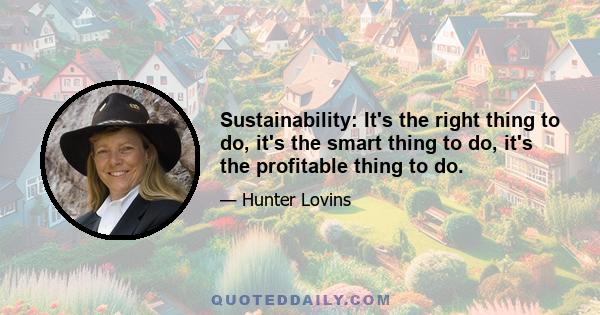 Sustainability: It's the right thing to do, it's the smart thing to do, it's the profitable thing to do.