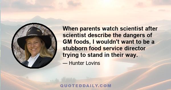 When parents watch scientist after scientist describe the dangers of GM foods, I wouldn't want to be a stubborn food service director trying to stand in their way.