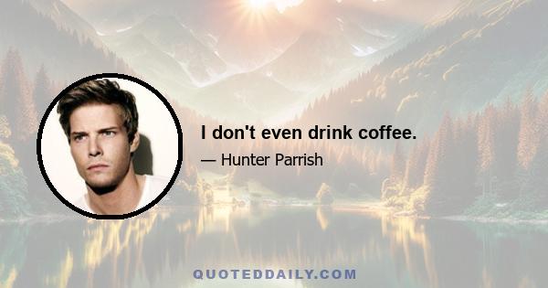 I don't even drink coffee.