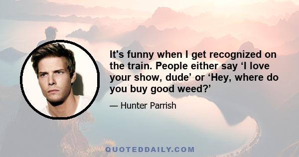 It's funny when I get recognized on the train. People either say ‘I love your show, dude’ or ‘Hey, where do you buy good weed?’