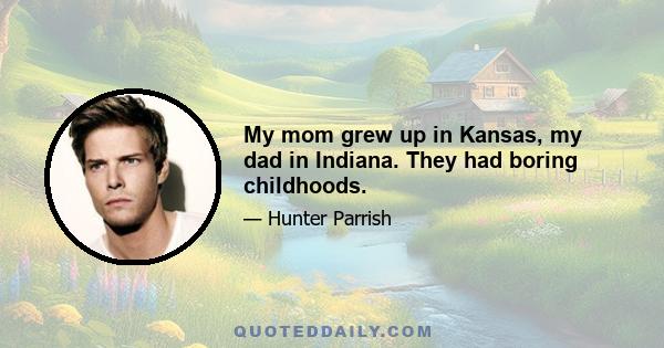 My mom grew up in Kansas, my dad in Indiana. They had boring childhoods.