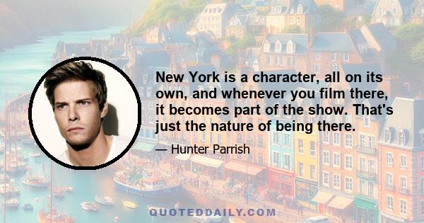 New York is a character, all on its own, and whenever you film there, it becomes part of the show. That's just the nature of being there.