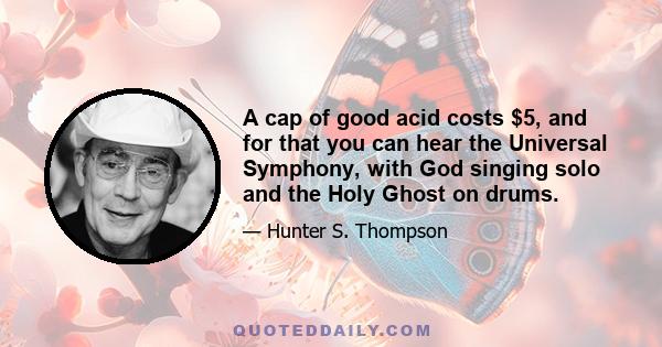 A cap of good acid costs $5, and for that you can hear the Universal Symphony, with God singing solo and the Holy Ghost on drums.