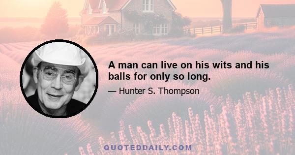 A man can live on his wits and his balls for only so long.