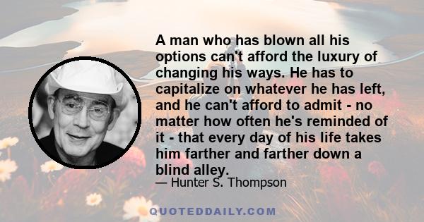 A man who has blown all his options can't afford the luxury of changing his ways. He has to capitalize on whatever he has left, and he can't afford to admit - no matter how often he's reminded of it - that every day of