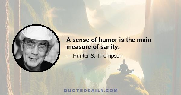 A sense of humor is the main measure of sanity.