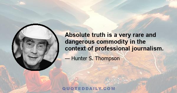 Absolute truth is a very rare and dangerous commodity in the context of professional journalism.