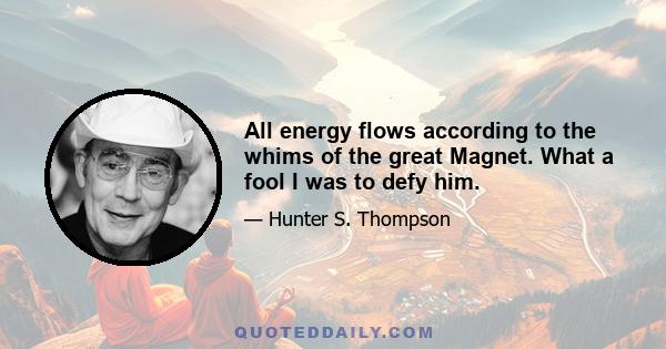 All energy flows according to the whims of the great Magnet. What a fool I was to defy him.