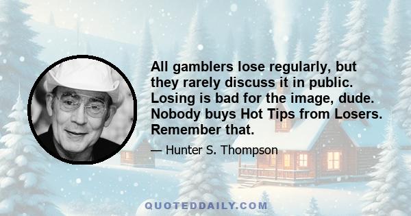 All gamblers lose regularly, but they rarely discuss it in public. Losing is bad for the image, dude. Nobody buys Hot Tips from Losers. Remember that.