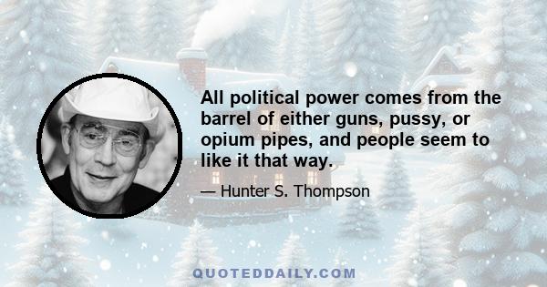 All political power comes from the barrel of either guns, pussy, or opium pipes, and people seem to like it that way.